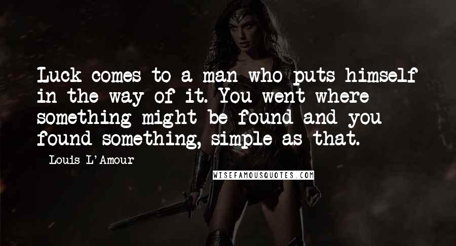 Louis L'Amour Quotes: Luck comes to a man who puts himself in the way of it. You went where something might be found and you found something, simple as that.