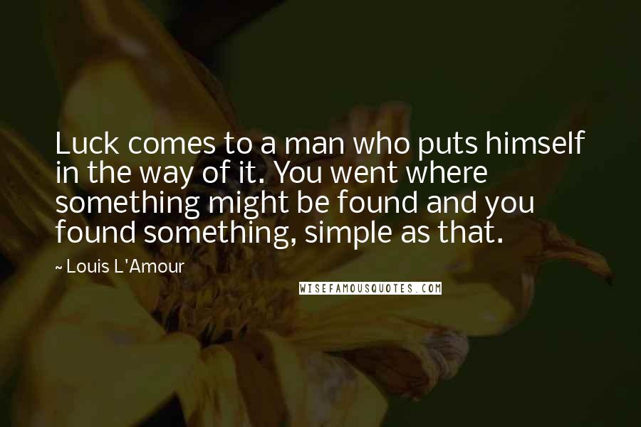 Louis L'Amour Quotes: Luck comes to a man who puts himself in the way of it. You went where something might be found and you found something, simple as that.