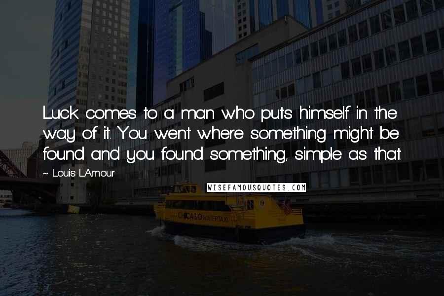 Louis L'Amour Quotes: Luck comes to a man who puts himself in the way of it. You went where something might be found and you found something, simple as that.