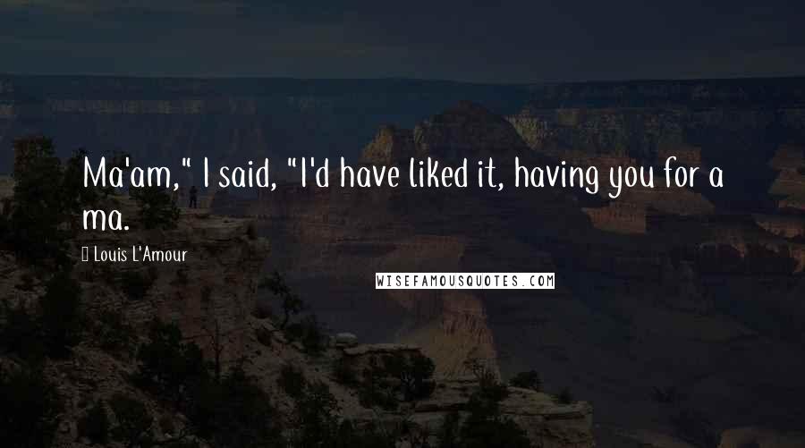 Louis L'Amour Quotes: Ma'am," I said, "I'd have liked it, having you for a ma.