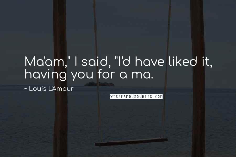 Louis L'Amour Quotes: Ma'am," I said, "I'd have liked it, having you for a ma.