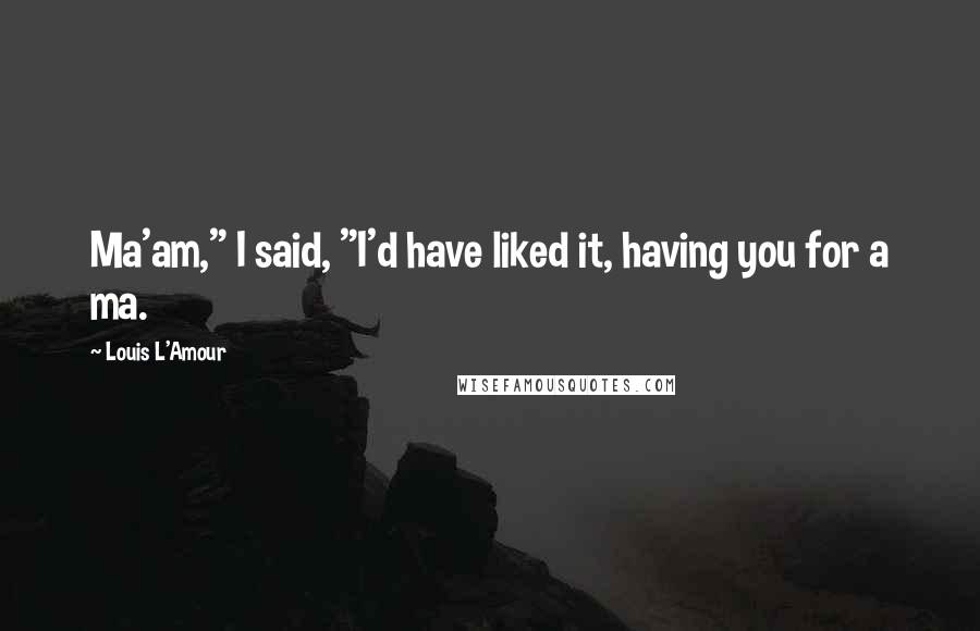 Louis L'Amour Quotes: Ma'am," I said, "I'd have liked it, having you for a ma.