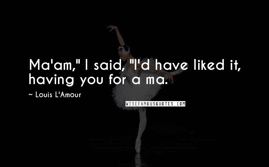 Louis L'Amour Quotes: Ma'am," I said, "I'd have liked it, having you for a ma.