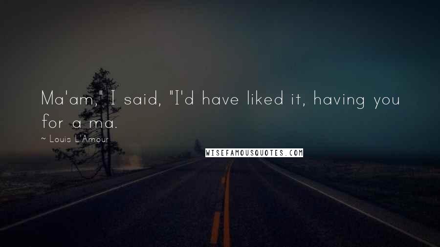 Louis L'Amour Quotes: Ma'am," I said, "I'd have liked it, having you for a ma.