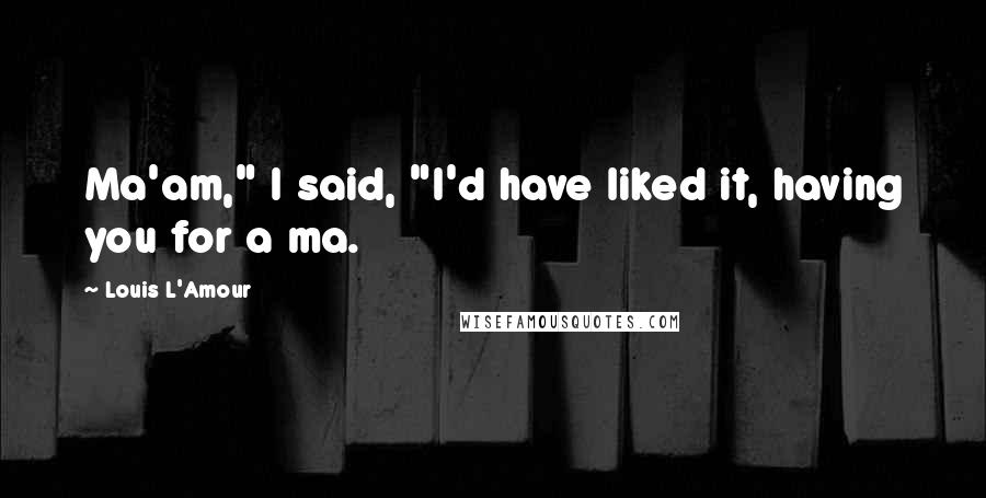 Louis L'Amour Quotes: Ma'am," I said, "I'd have liked it, having you for a ma.