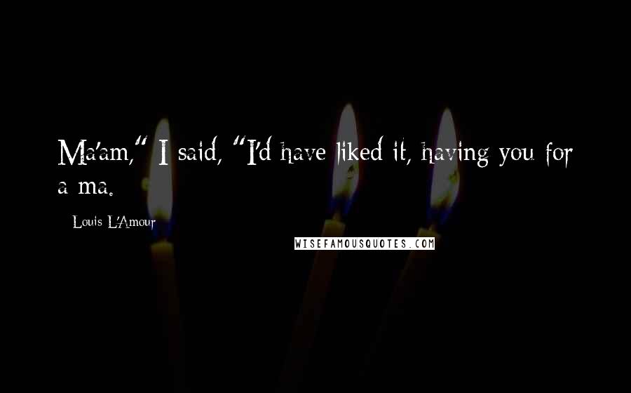 Louis L'Amour Quotes: Ma'am," I said, "I'd have liked it, having you for a ma.