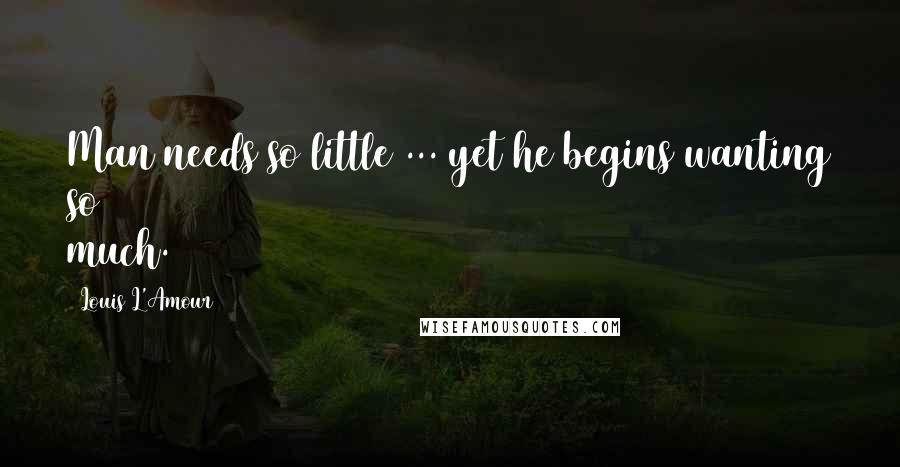 Louis L'Amour Quotes: Man needs so little ... yet he begins wanting so much.