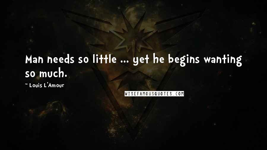 Louis L'Amour Quotes: Man needs so little ... yet he begins wanting so much.