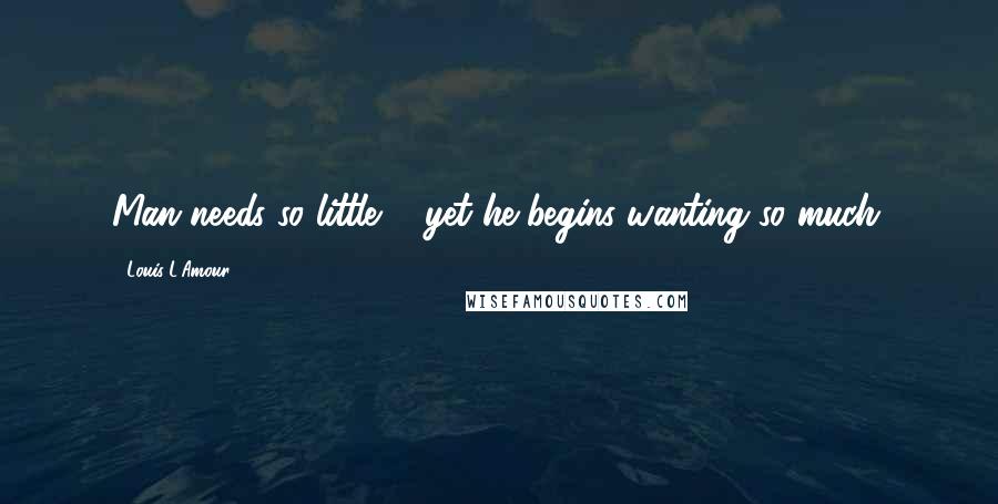 Louis L'Amour Quotes: Man needs so little ... yet he begins wanting so much.
