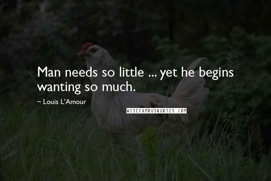 Louis L'Amour Quotes: Man needs so little ... yet he begins wanting so much.