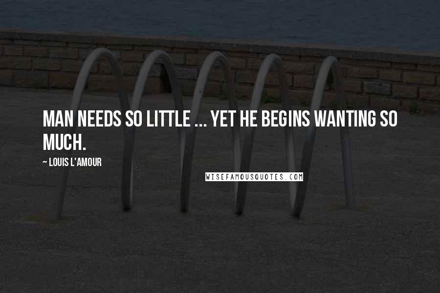 Louis L'Amour Quotes: Man needs so little ... yet he begins wanting so much.
