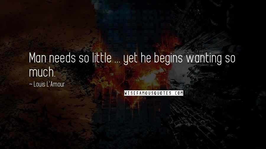 Louis L'Amour Quotes: Man needs so little ... yet he begins wanting so much.