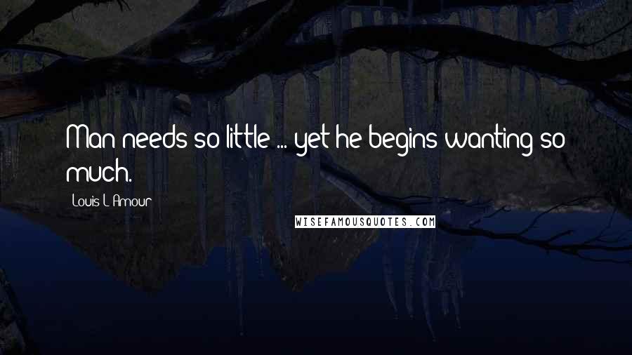 Louis L'Amour Quotes: Man needs so little ... yet he begins wanting so much.
