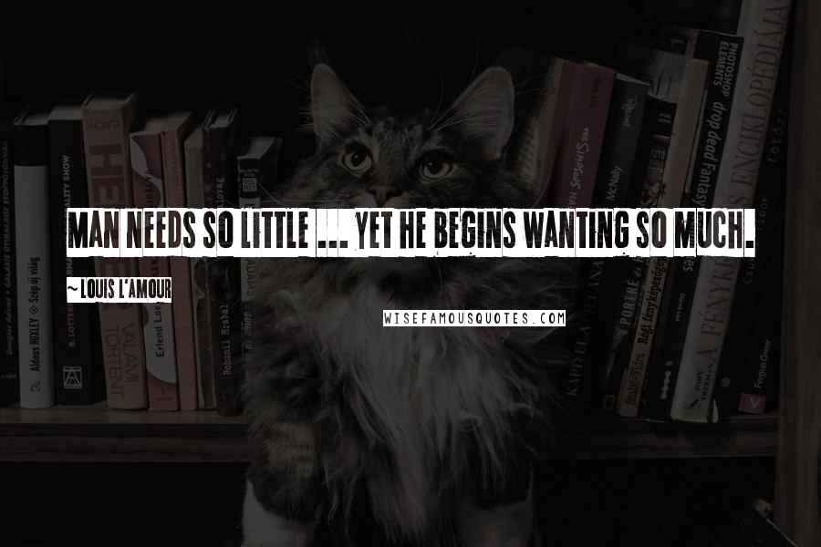 Louis L'Amour Quotes: Man needs so little ... yet he begins wanting so much.