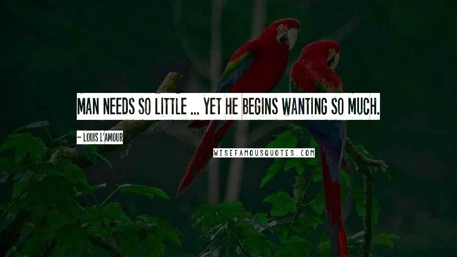 Louis L'Amour Quotes: Man needs so little ... yet he begins wanting so much.