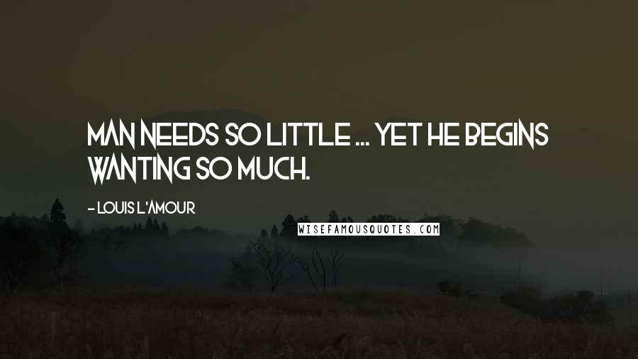 Louis L'Amour Quotes: Man needs so little ... yet he begins wanting so much.