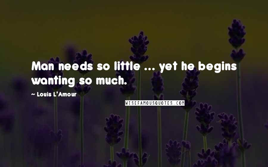 Louis L'Amour Quotes: Man needs so little ... yet he begins wanting so much.