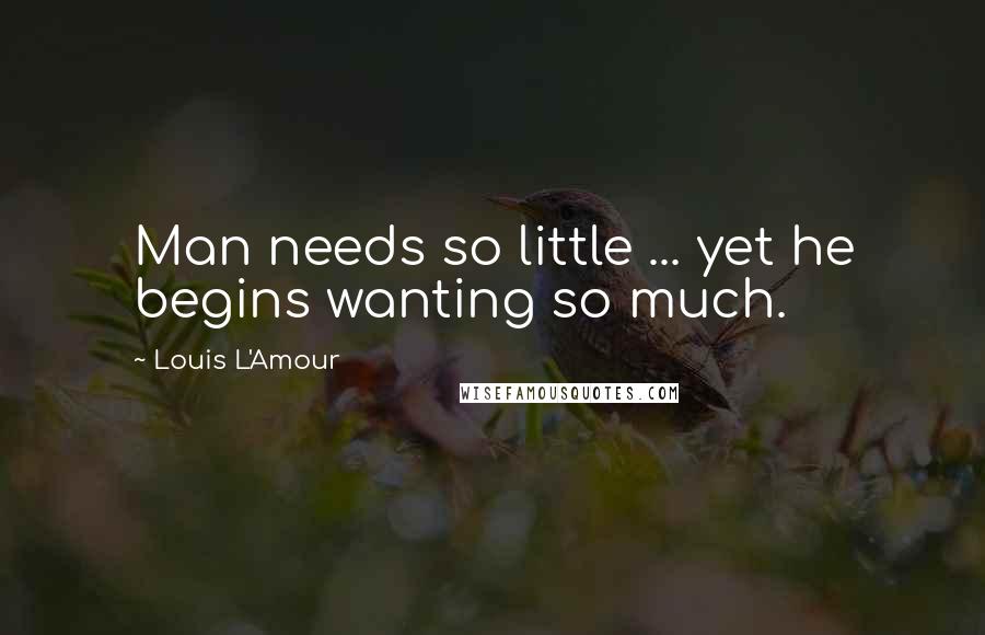 Louis L'Amour Quotes: Man needs so little ... yet he begins wanting so much.