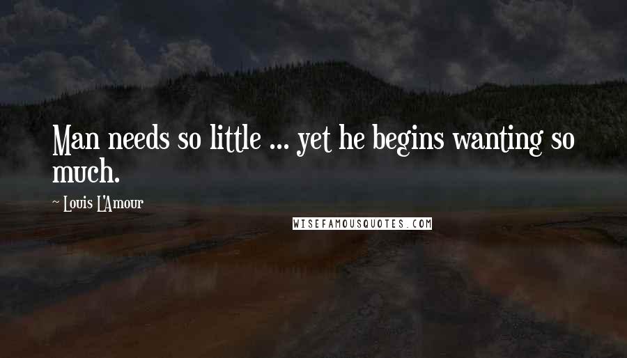 Louis L'Amour Quotes: Man needs so little ... yet he begins wanting so much.