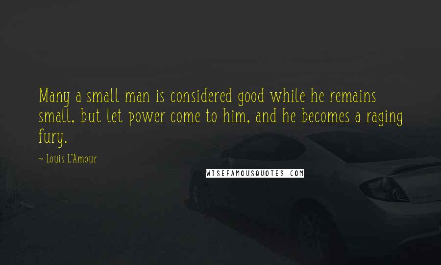 Louis L'Amour Quotes: Many a small man is considered good while he remains small, but let power come to him, and he becomes a raging fury.