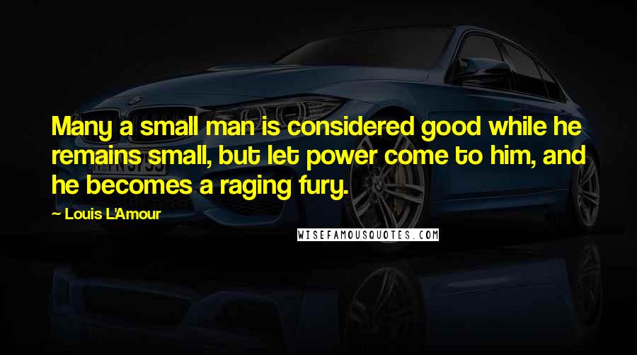 Louis L'Amour Quotes: Many a small man is considered good while he remains small, but let power come to him, and he becomes a raging fury.