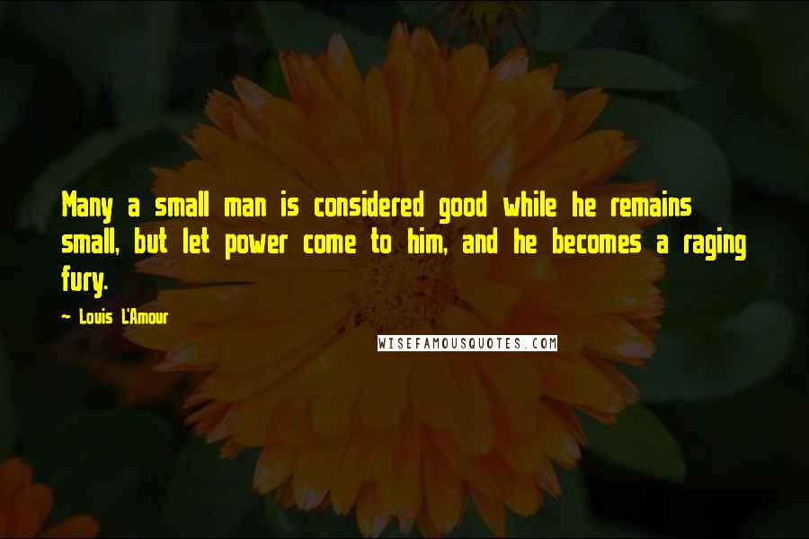 Louis L'Amour Quotes: Many a small man is considered good while he remains small, but let power come to him, and he becomes a raging fury.