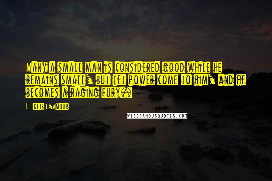 Louis L'Amour Quotes: Many a small man is considered good while he remains small, but let power come to him, and he becomes a raging fury.