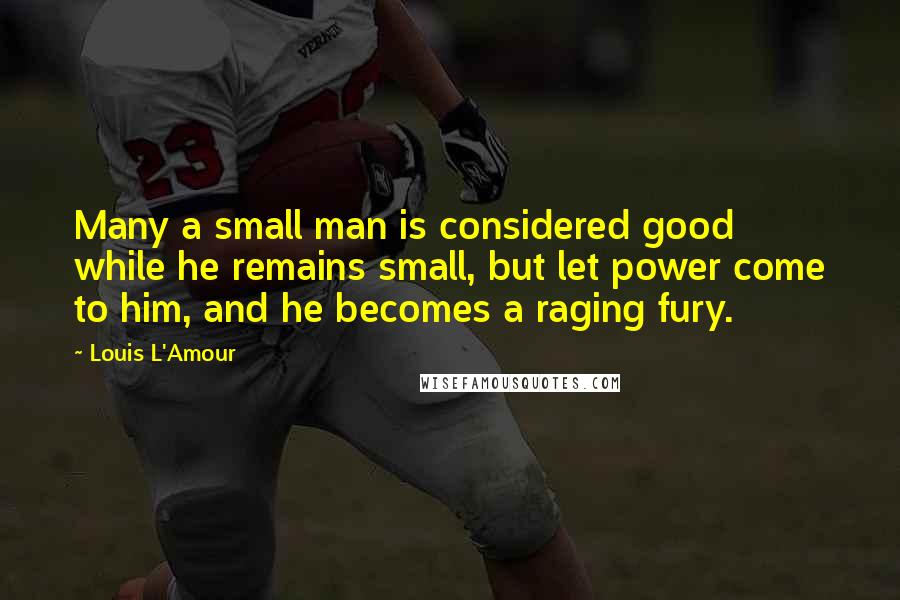 Louis L'Amour Quotes: Many a small man is considered good while he remains small, but let power come to him, and he becomes a raging fury.