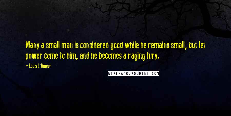 Louis L'Amour Quotes: Many a small man is considered good while he remains small, but let power come to him, and he becomes a raging fury.