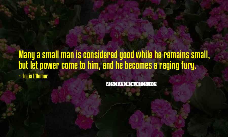 Louis L'Amour Quotes: Many a small man is considered good while he remains small, but let power come to him, and he becomes a raging fury.