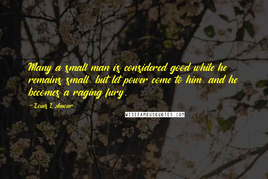 Louis L'Amour Quotes: Many a small man is considered good while he remains small, but let power come to him, and he becomes a raging fury.