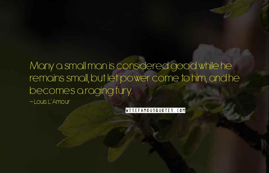 Louis L'Amour Quotes: Many a small man is considered good while he remains small, but let power come to him, and he becomes a raging fury.