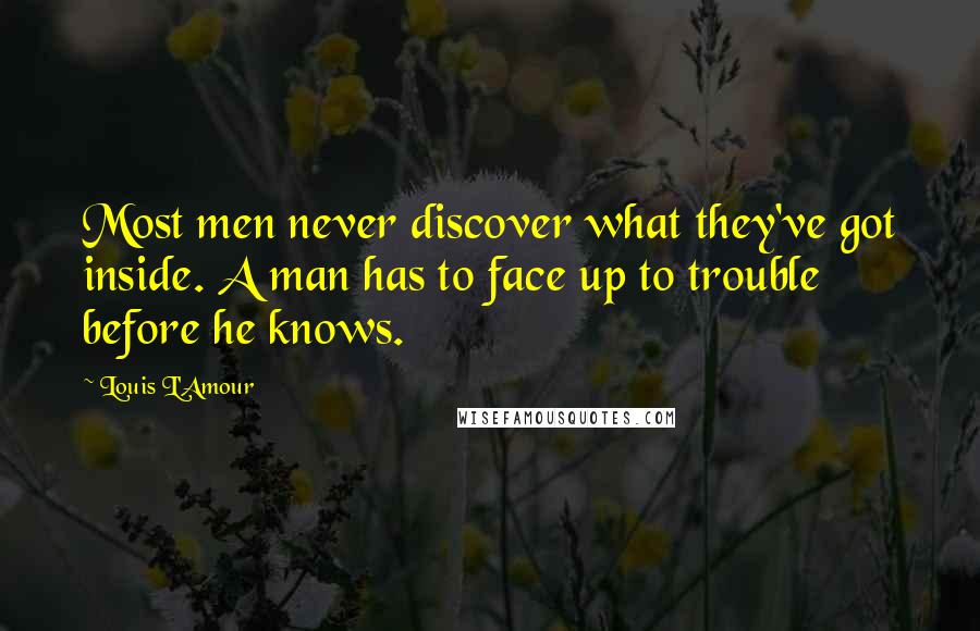 Louis L'Amour Quotes: Most men never discover what they've got inside. A man has to face up to trouble before he knows.