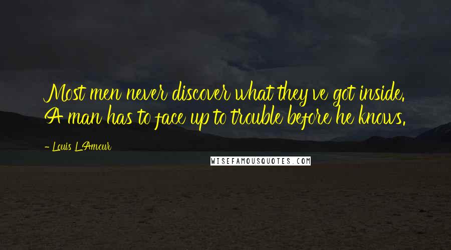 Louis L'Amour Quotes: Most men never discover what they've got inside. A man has to face up to trouble before he knows.