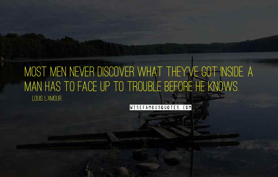 Louis L'Amour Quotes: Most men never discover what they've got inside. A man has to face up to trouble before he knows.