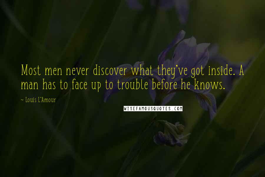 Louis L'Amour Quotes: Most men never discover what they've got inside. A man has to face up to trouble before he knows.
