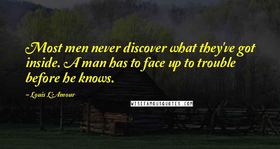 Louis L'Amour Quotes: Most men never discover what they've got inside. A man has to face up to trouble before he knows.