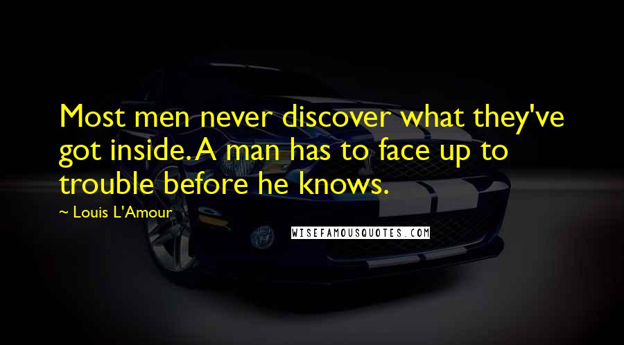 Louis L'Amour Quotes: Most men never discover what they've got inside. A man has to face up to trouble before he knows.