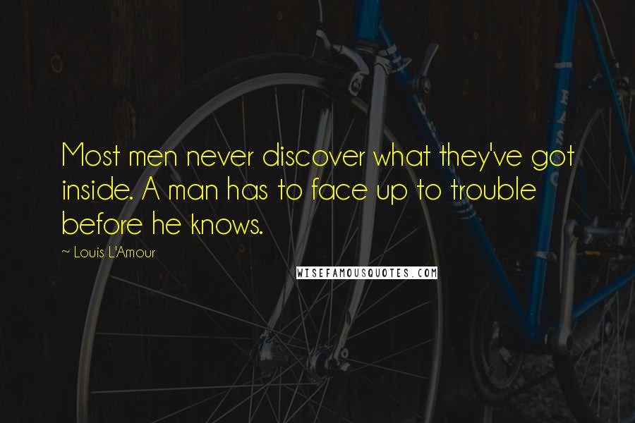 Louis L'Amour Quotes: Most men never discover what they've got inside. A man has to face up to trouble before he knows.