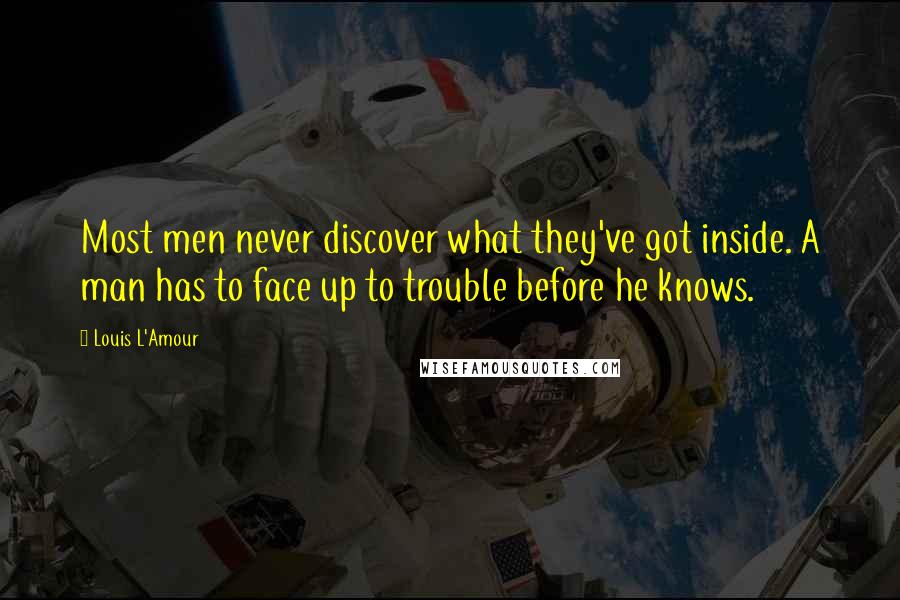 Louis L'Amour Quotes: Most men never discover what they've got inside. A man has to face up to trouble before he knows.