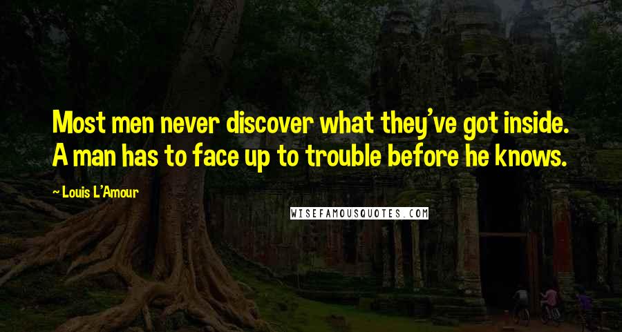 Louis L'Amour Quotes: Most men never discover what they've got inside. A man has to face up to trouble before he knows.