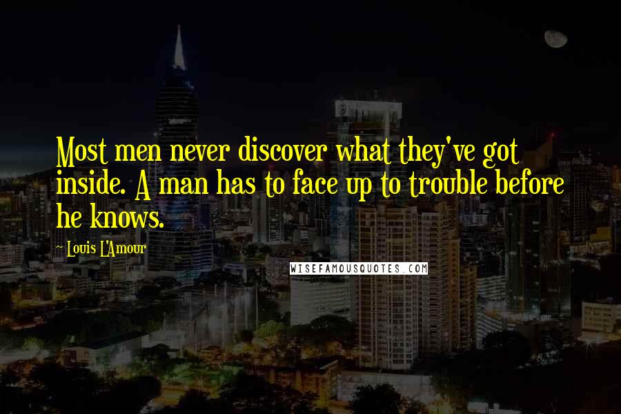 Louis L'Amour Quotes: Most men never discover what they've got inside. A man has to face up to trouble before he knows.