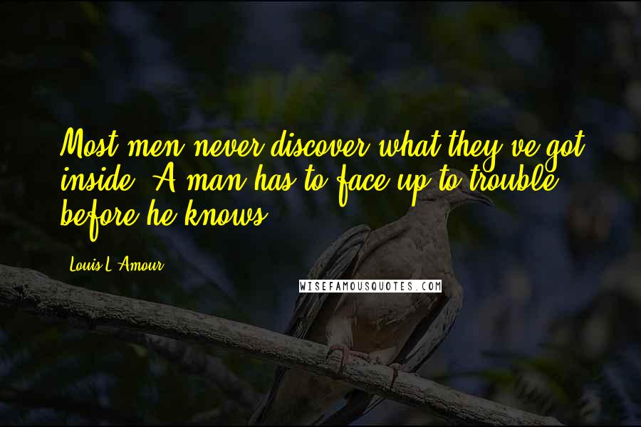 Louis L'Amour Quotes: Most men never discover what they've got inside. A man has to face up to trouble before he knows.