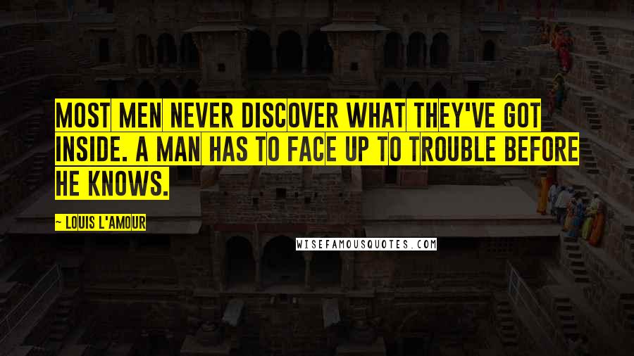 Louis L'Amour Quotes: Most men never discover what they've got inside. A man has to face up to trouble before he knows.