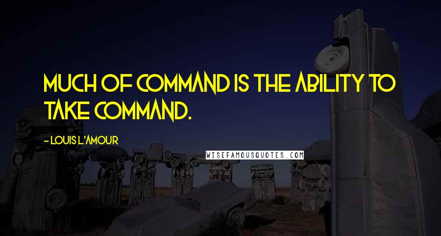 Louis L'Amour Quotes: Much of command is the ability to take command.