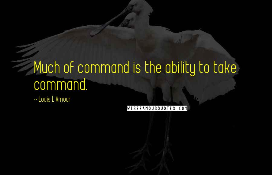 Louis L'Amour Quotes: Much of command is the ability to take command.