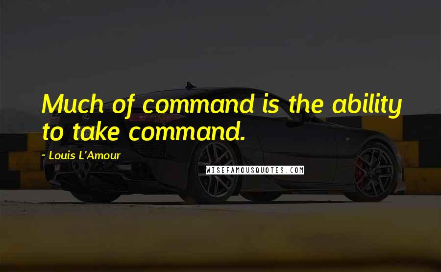 Louis L'Amour Quotes: Much of command is the ability to take command.