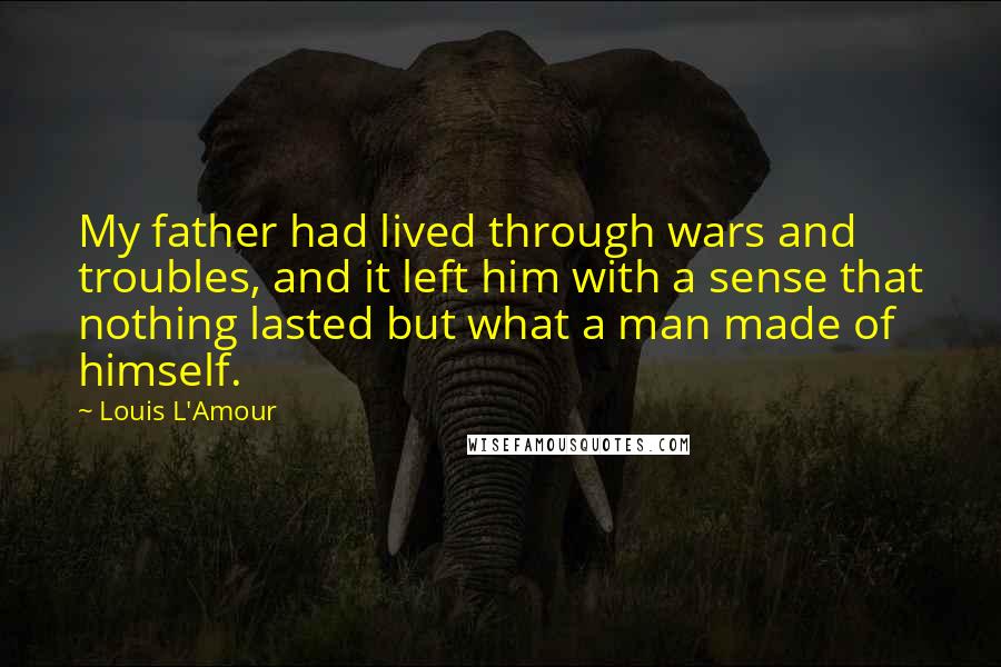 Louis L'Amour Quotes: My father had lived through wars and troubles, and it left him with a sense that nothing lasted but what a man made of himself.