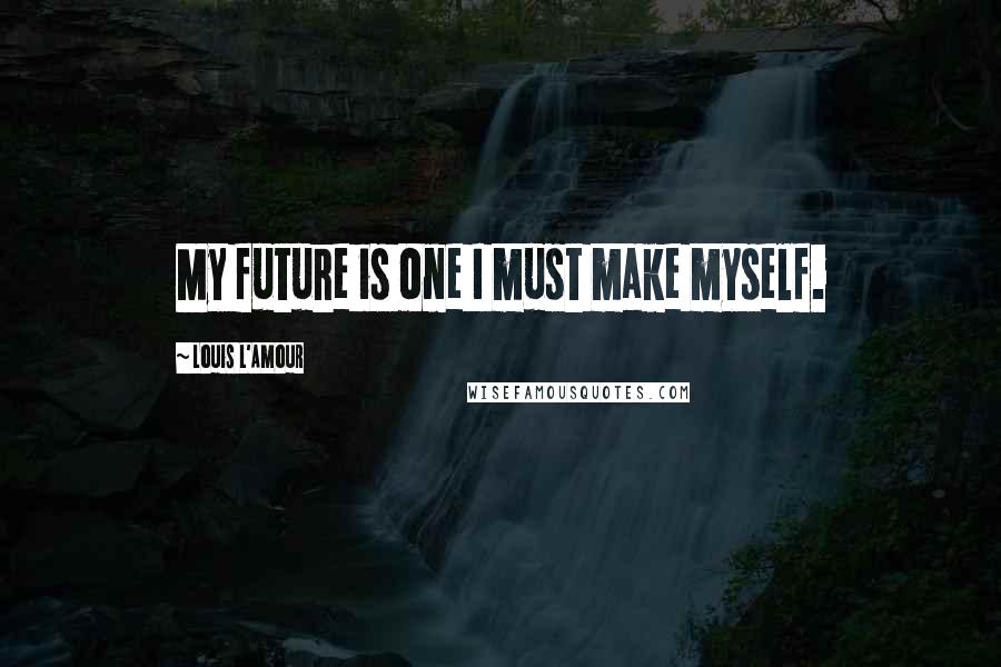 Louis L'Amour Quotes: My future is one I must make myself.