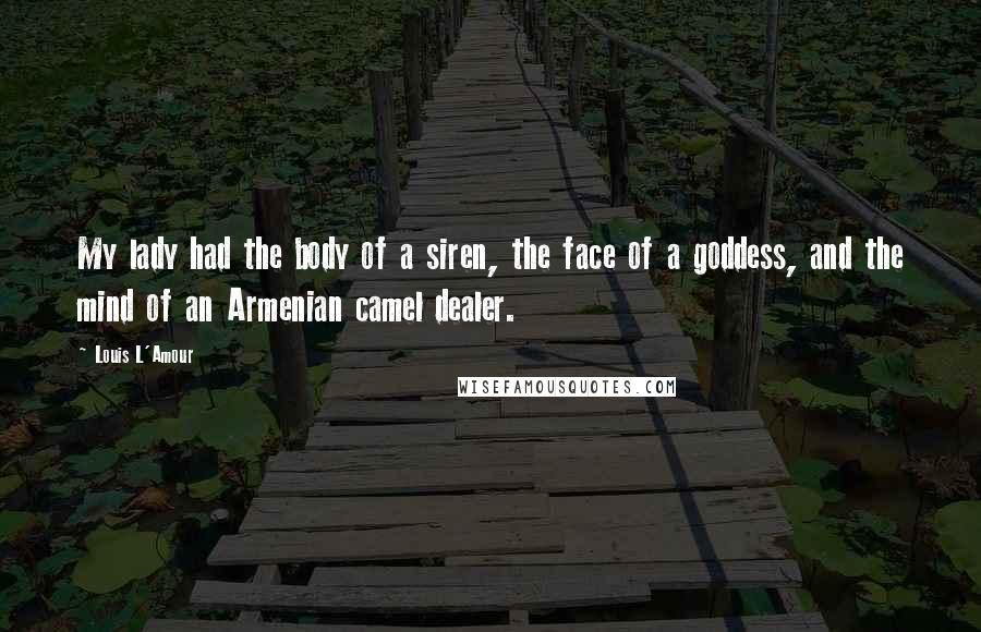 Louis L'Amour Quotes: My lady had the body of a siren, the face of a goddess, and the mind of an Armenian camel dealer.